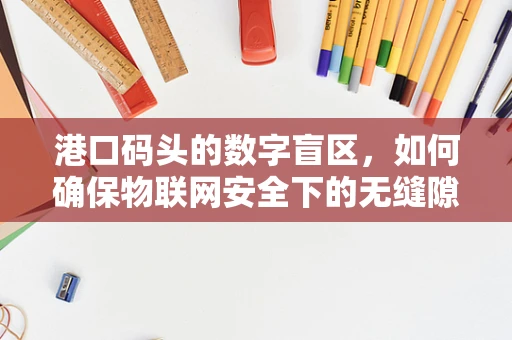 港口码头的数字盲区，如何确保物联网安全下的无缝隙监控？
