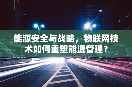 能源安全与战略，物联网技术如何重塑能源管理？
