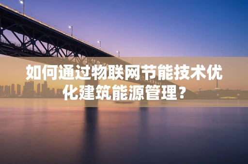 如何通过物联网节能技术优化建筑能源管理？