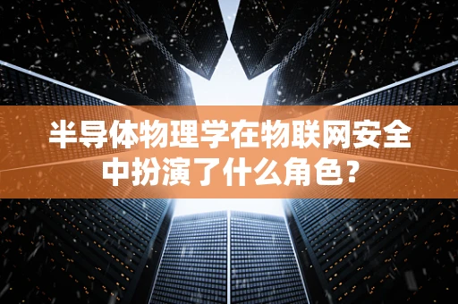 半导体物理学在物联网安全中扮演了什么角色？
