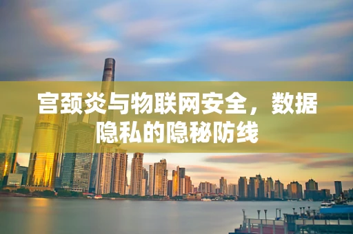 宫颈炎与物联网安全，数据隐私的隐秘防线