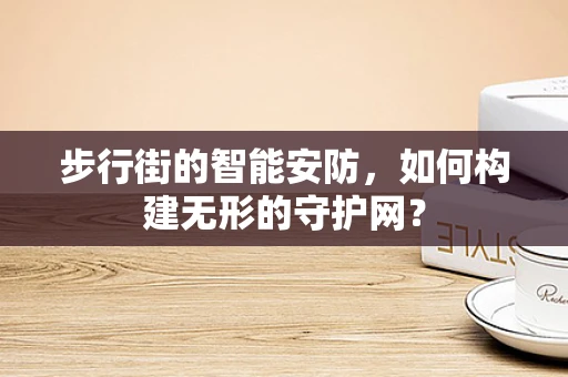 步行街的智能安防，如何构建无形的守护网？