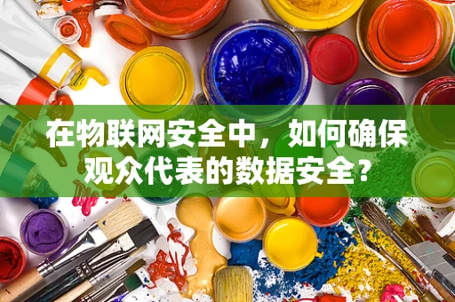 在物联网安全中，如何确保观众代表的数据安全？