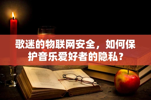 歌迷的物联网安全，如何保护音乐爱好者的隐私？