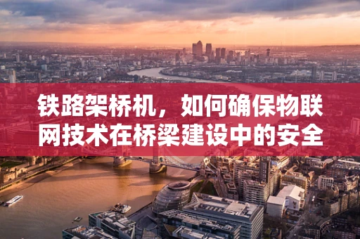 铁路架桥机，如何确保物联网技术在桥梁建设中的安全应用？