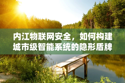 内江物联网安全，如何构建城市级智能系统的隐形盾牌？