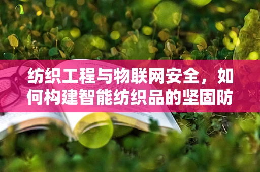 纺织工程与物联网安全，如何构建智能纺织品的坚固防线？
