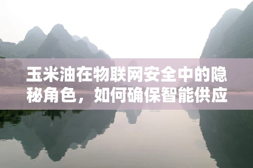 玉米油在物联网安全中的隐秘角色，如何确保智能供应链的油质安全？