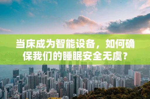 当床成为智能设备，如何确保我们的睡眠安全无虞？