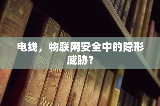 电线，物联网安全中的隐形威胁？