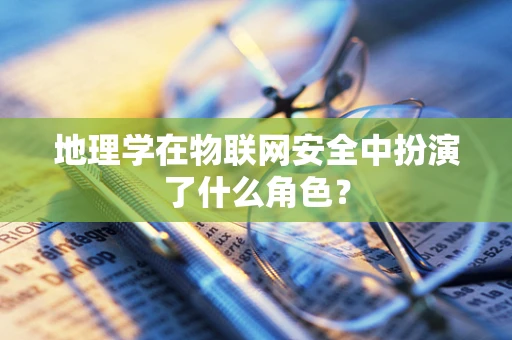 地理学在物联网安全中扮演了什么角色？