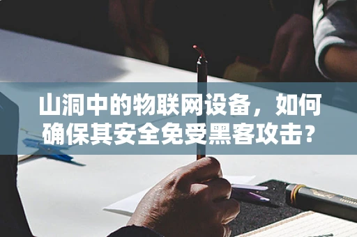 山洞中的物联网设备，如何确保其安全免受黑客攻击？