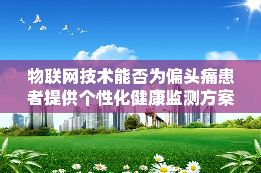 物联网技术能否为偏头痛患者提供个性化健康监测方案？