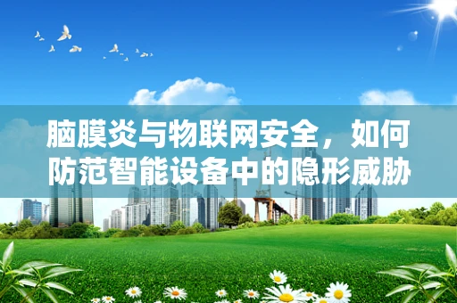脑膜炎与物联网安全，如何防范智能设备中的隐形威胁？
