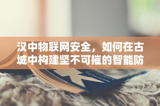 汉中物联网安全，如何在古城中构建坚不可摧的智能防线？
