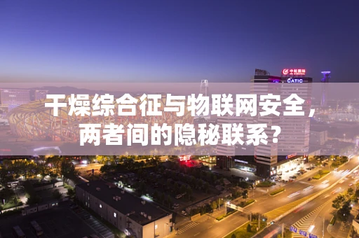 干燥综合征与物联网安全，两者间的隐秘联系？