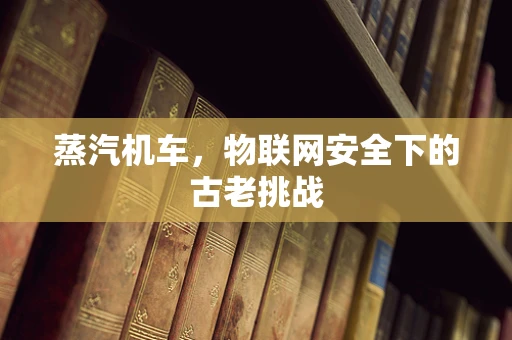 蒸汽机车，物联网安全下的古老挑战
