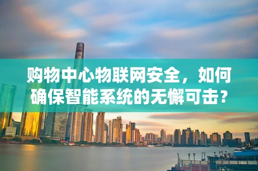 购物中心物联网安全，如何确保智能系统的无懈可击？