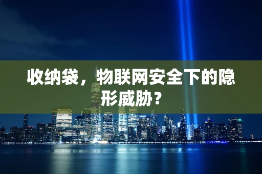 收纳袋，物联网安全下的隐形威胁？