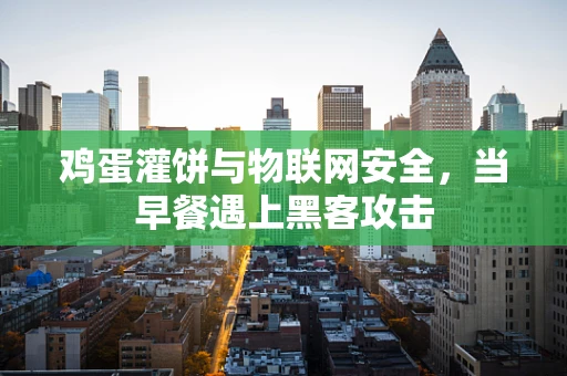 鸡蛋灌饼与物联网安全，当早餐遇上黑客攻击