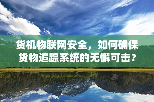 货机物联网安全，如何确保货物追踪系统的无懈可击？