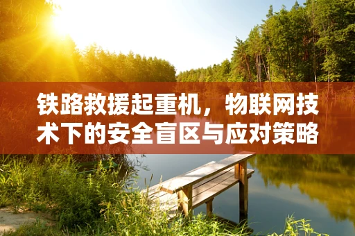 铁路救援起重机，物联网技术下的安全盲区与应对策略？