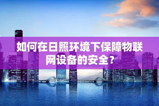 如何在日照环境下保障物联网设备的安全？
