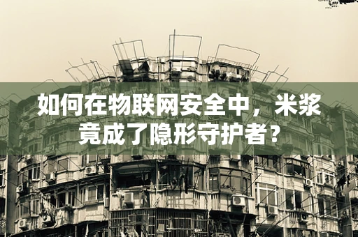 如何在物联网安全中，米浆竟成了隐形守护者？