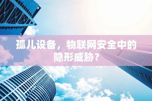 孤儿设备，物联网安全中的隐形威胁？