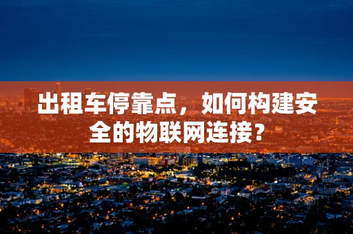 出租车停靠点，如何构建安全的物联网连接？