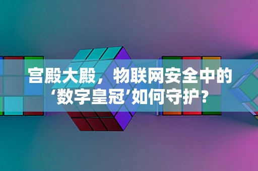 宫殿大殿，物联网安全中的‘数字皇冠’如何守护？
