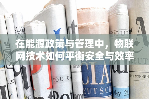 在能源政策与管理中，物联网技术如何平衡安全与效率？
