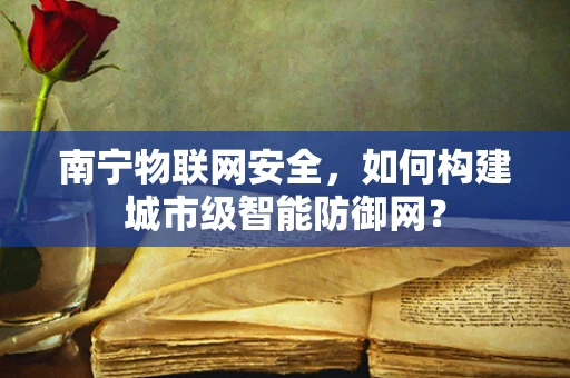 南宁物联网安全，如何构建城市级智能防御网？
