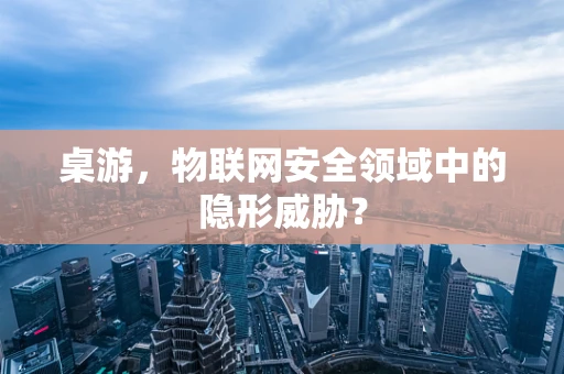 桌游，物联网安全领域中的隐形威胁？