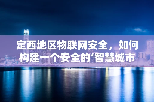 定西地区物联网安全，如何构建一个安全的‘智慧城市’基石？