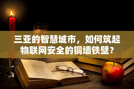 三亚的智慧城市，如何筑起物联网安全的铜墙铁壁？