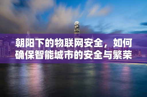 朝阳下的物联网安全，如何确保智能城市的安全与繁荣？