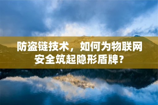 防盗链技术，如何为物联网安全筑起隐形盾牌？