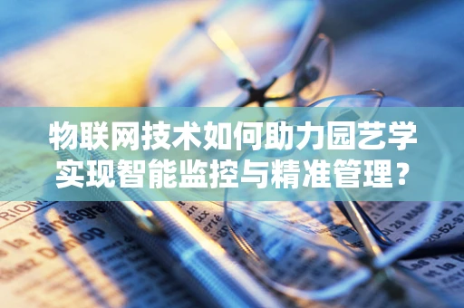 物联网技术如何助力园艺学实现智能监控与精准管理？