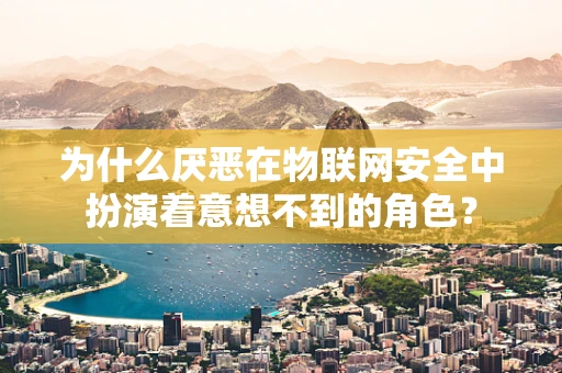 为什么厌恶在物联网安全中扮演着意想不到的角色？