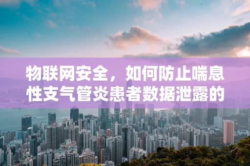 物联网安全，如何防止喘息性支气管炎患者数据泄露的隐忧？