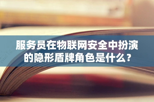 服务员在物联网安全中扮演的隐形盾牌角色是什么？