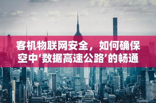 客机物联网安全，如何确保空中‘数据高速公路’的畅通无阻？