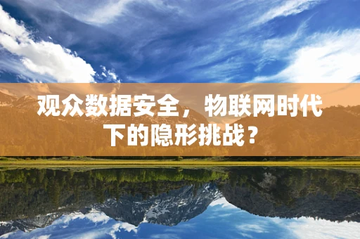 观众数据安全，物联网时代下的隐形挑战？
