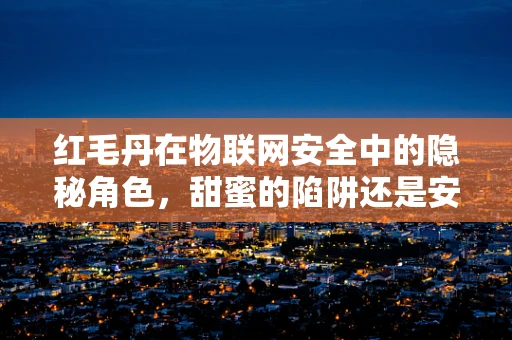 红毛丹在物联网安全中的隐秘角色，甜蜜的陷阱还是安全卫士？