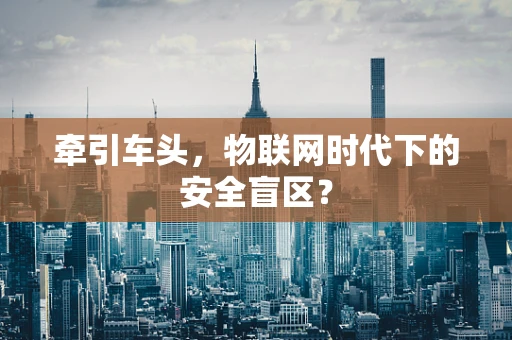 牵引车头，物联网时代下的安全盲区？