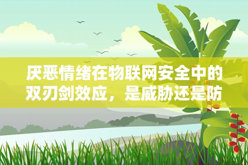厌恶情绪在物联网安全中的双刃剑效应，是威胁还是防御机制？