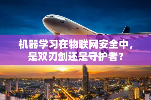 机器学习在物联网安全中，是双刃剑还是守护者？