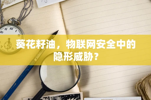 葵花籽油，物联网安全中的隐形威胁？