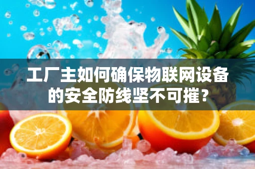 工厂主如何确保物联网设备的安全防线坚不可摧？